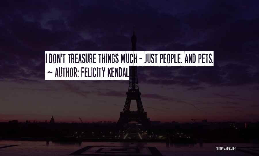 Felicity Kendal Quotes: I Don't Treasure Things Much - Just People. And Pets.