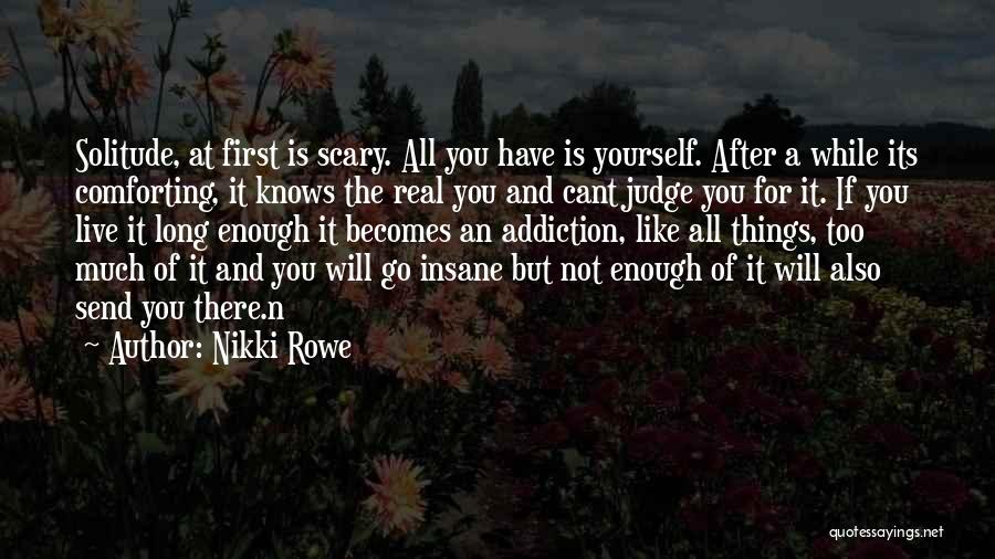 Nikki Rowe Quotes: Solitude, At First Is Scary. All You Have Is Yourself. After A While Its Comforting, It Knows The Real You