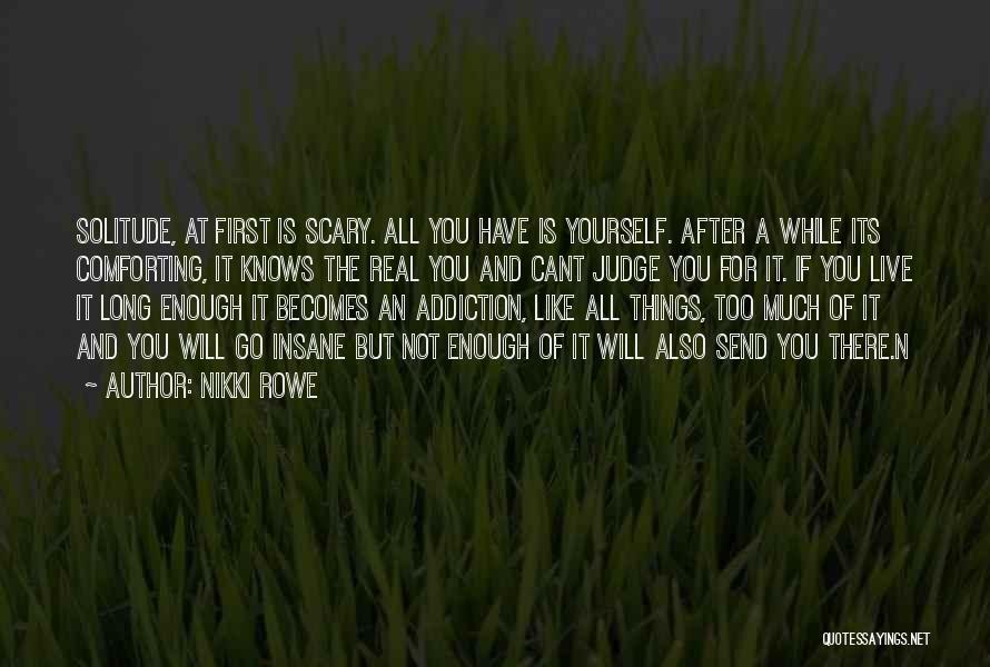 Nikki Rowe Quotes: Solitude, At First Is Scary. All You Have Is Yourself. After A While Its Comforting, It Knows The Real You