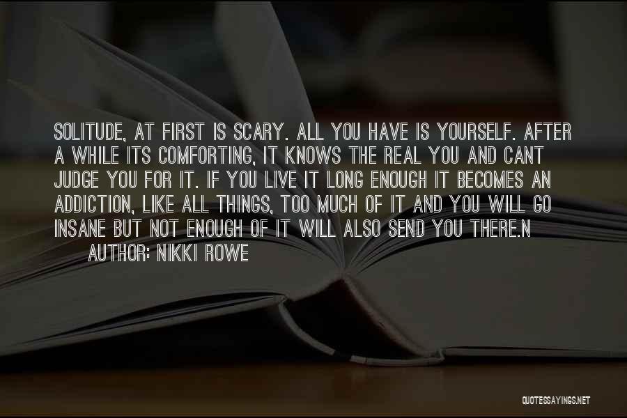 Nikki Rowe Quotes: Solitude, At First Is Scary. All You Have Is Yourself. After A While Its Comforting, It Knows The Real You