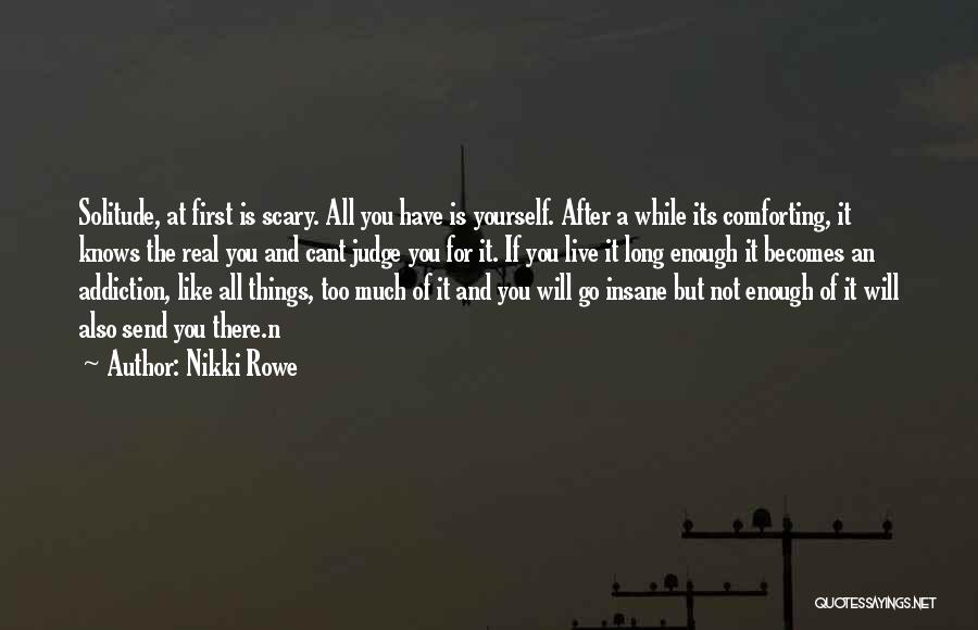 Nikki Rowe Quotes: Solitude, At First Is Scary. All You Have Is Yourself. After A While Its Comforting, It Knows The Real You