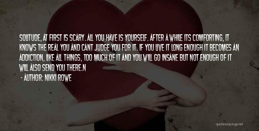 Nikki Rowe Quotes: Solitude, At First Is Scary. All You Have Is Yourself. After A While Its Comforting, It Knows The Real You