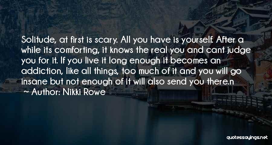 Nikki Rowe Quotes: Solitude, At First Is Scary. All You Have Is Yourself. After A While Its Comforting, It Knows The Real You