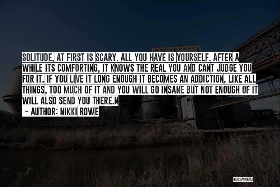 Nikki Rowe Quotes: Solitude, At First Is Scary. All You Have Is Yourself. After A While Its Comforting, It Knows The Real You