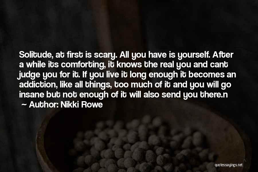 Nikki Rowe Quotes: Solitude, At First Is Scary. All You Have Is Yourself. After A While Its Comforting, It Knows The Real You