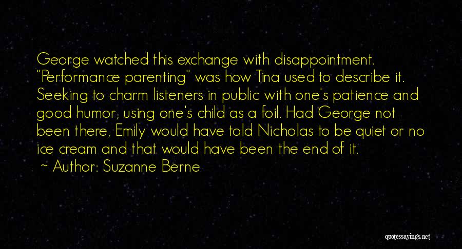 Suzanne Berne Quotes: George Watched This Exchange With Disappointment. Performance Parenting Was How Tina Used To Describe It. Seeking To Charm Listeners In