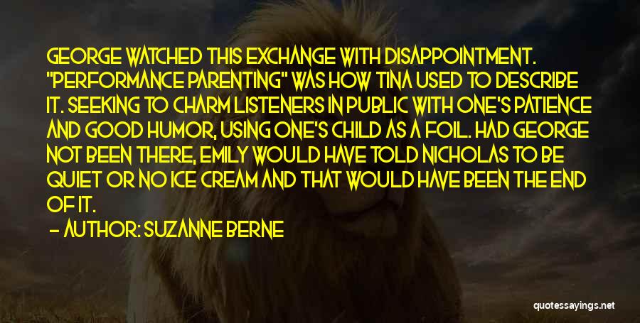 Suzanne Berne Quotes: George Watched This Exchange With Disappointment. Performance Parenting Was How Tina Used To Describe It. Seeking To Charm Listeners In