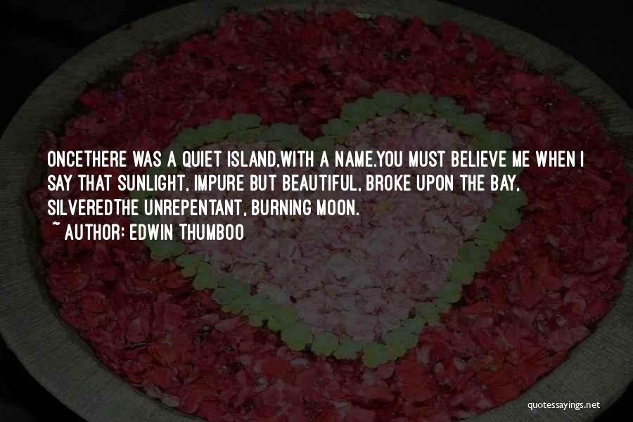 Edwin Thumboo Quotes: Oncethere Was A Quiet Island,with A Name.you Must Believe Me When I Say That Sunlight, Impure But Beautiful, Broke Upon