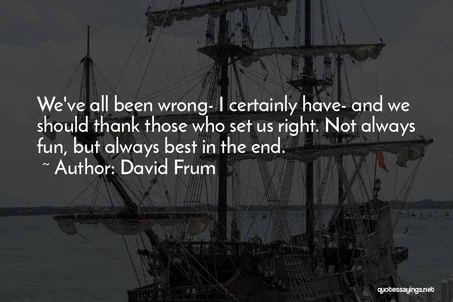 David Frum Quotes: We've All Been Wrong- I Certainly Have- And We Should Thank Those Who Set Us Right. Not Always Fun, But