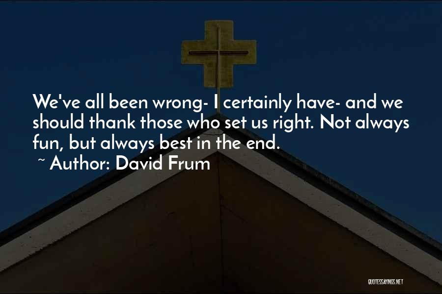 David Frum Quotes: We've All Been Wrong- I Certainly Have- And We Should Thank Those Who Set Us Right. Not Always Fun, But