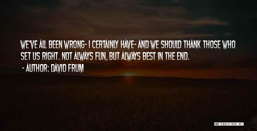 David Frum Quotes: We've All Been Wrong- I Certainly Have- And We Should Thank Those Who Set Us Right. Not Always Fun, But