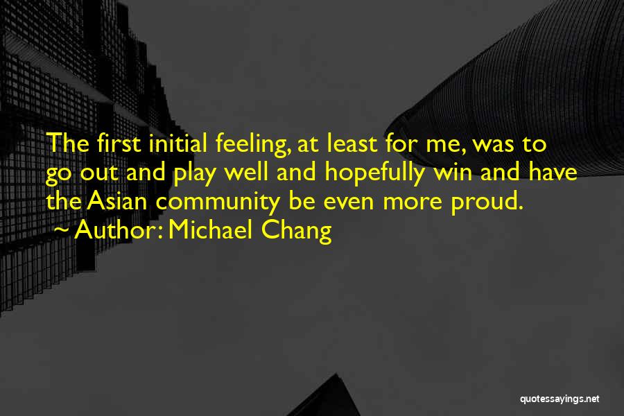 Michael Chang Quotes: The First Initial Feeling, At Least For Me, Was To Go Out And Play Well And Hopefully Win And Have