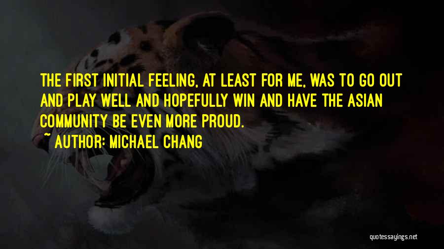 Michael Chang Quotes: The First Initial Feeling, At Least For Me, Was To Go Out And Play Well And Hopefully Win And Have