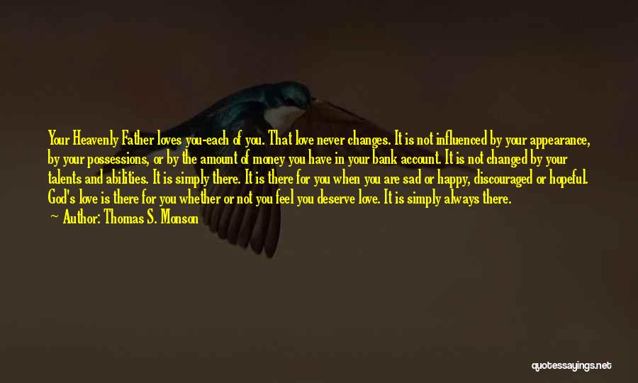 Thomas S. Monson Quotes: Your Heavenly Father Loves You-each Of You. That Love Never Changes. It Is Not Influenced By Your Appearance, By Your