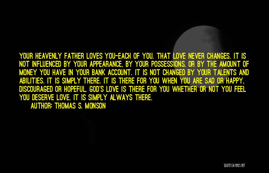 Thomas S. Monson Quotes: Your Heavenly Father Loves You-each Of You. That Love Never Changes. It Is Not Influenced By Your Appearance, By Your