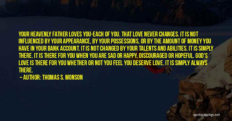 Thomas S. Monson Quotes: Your Heavenly Father Loves You-each Of You. That Love Never Changes. It Is Not Influenced By Your Appearance, By Your