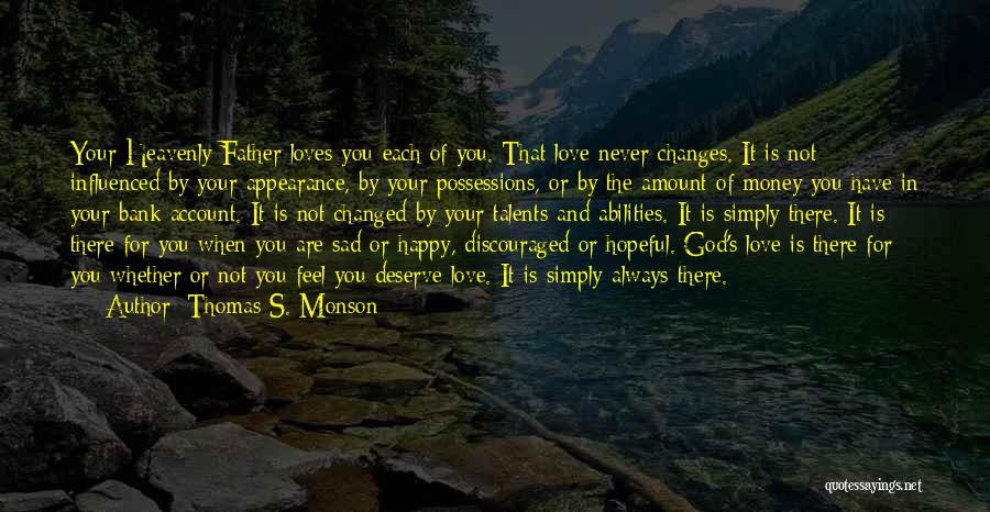 Thomas S. Monson Quotes: Your Heavenly Father Loves You-each Of You. That Love Never Changes. It Is Not Influenced By Your Appearance, By Your