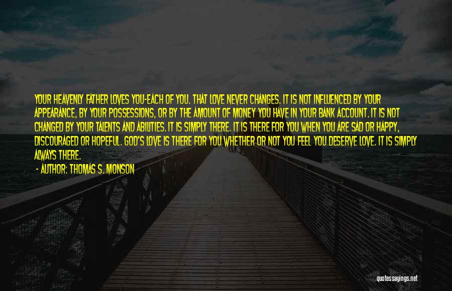 Thomas S. Monson Quotes: Your Heavenly Father Loves You-each Of You. That Love Never Changes. It Is Not Influenced By Your Appearance, By Your