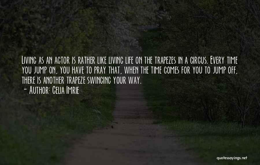 Celia Imrie Quotes: Living As An Actor Is Rather Like Living Life On The Trapezes In A Circus. Every Time You Jump On,