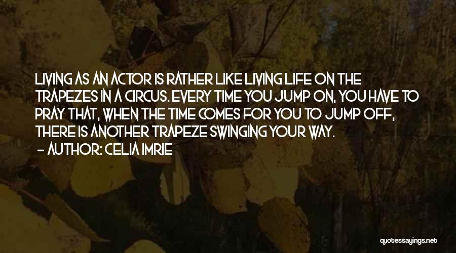 Celia Imrie Quotes: Living As An Actor Is Rather Like Living Life On The Trapezes In A Circus. Every Time You Jump On,