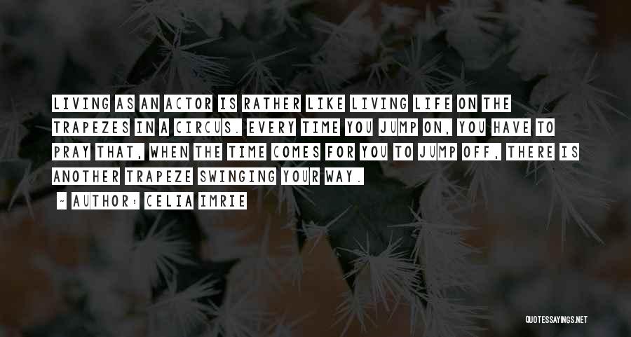 Celia Imrie Quotes: Living As An Actor Is Rather Like Living Life On The Trapezes In A Circus. Every Time You Jump On,