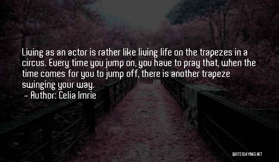 Celia Imrie Quotes: Living As An Actor Is Rather Like Living Life On The Trapezes In A Circus. Every Time You Jump On,