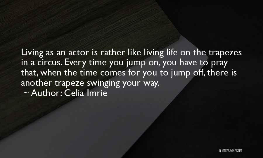 Celia Imrie Quotes: Living As An Actor Is Rather Like Living Life On The Trapezes In A Circus. Every Time You Jump On,