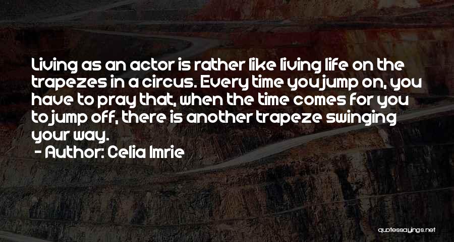 Celia Imrie Quotes: Living As An Actor Is Rather Like Living Life On The Trapezes In A Circus. Every Time You Jump On,