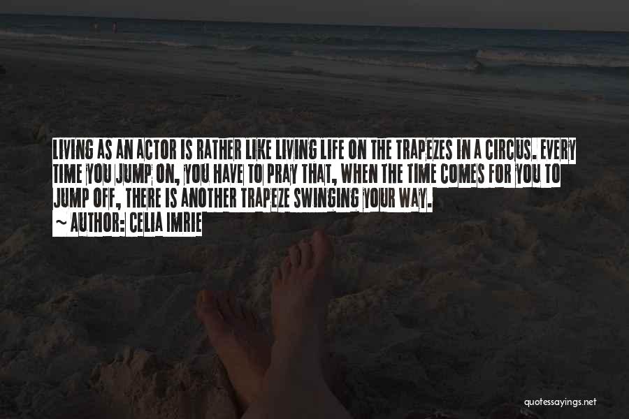 Celia Imrie Quotes: Living As An Actor Is Rather Like Living Life On The Trapezes In A Circus. Every Time You Jump On,