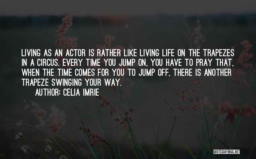 Celia Imrie Quotes: Living As An Actor Is Rather Like Living Life On The Trapezes In A Circus. Every Time You Jump On,