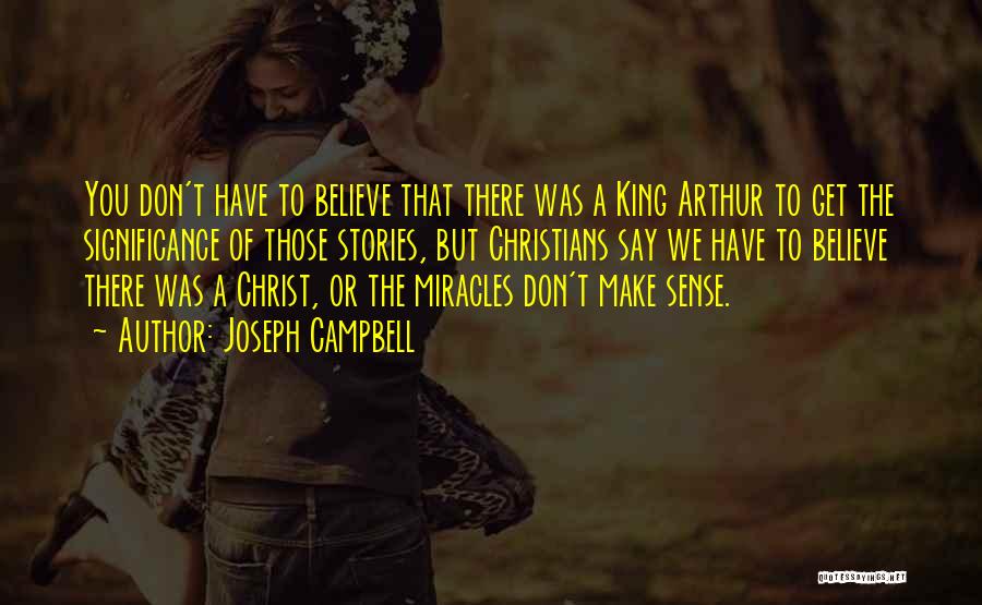 Joseph Campbell Quotes: You Don't Have To Believe That There Was A King Arthur To Get The Significance Of Those Stories, But Christians