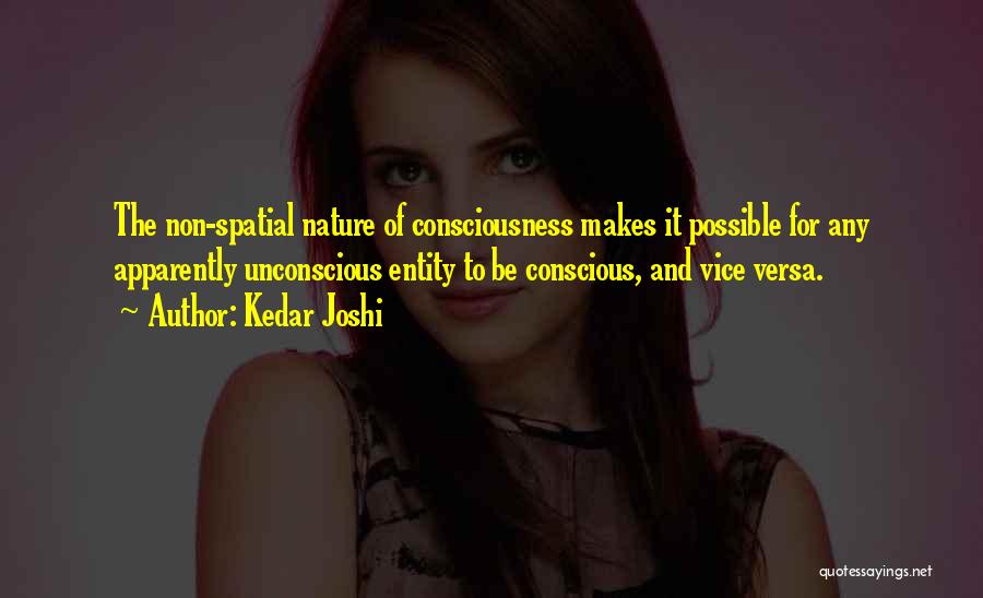 Kedar Joshi Quotes: The Non-spatial Nature Of Consciousness Makes It Possible For Any Apparently Unconscious Entity To Be Conscious, And Vice Versa.