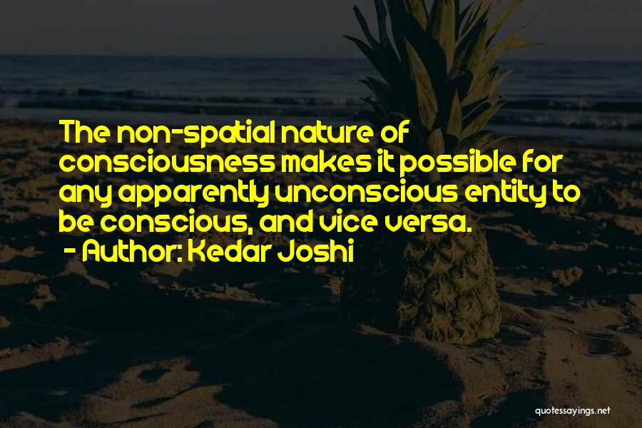 Kedar Joshi Quotes: The Non-spatial Nature Of Consciousness Makes It Possible For Any Apparently Unconscious Entity To Be Conscious, And Vice Versa.