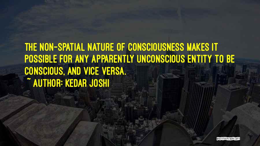 Kedar Joshi Quotes: The Non-spatial Nature Of Consciousness Makes It Possible For Any Apparently Unconscious Entity To Be Conscious, And Vice Versa.