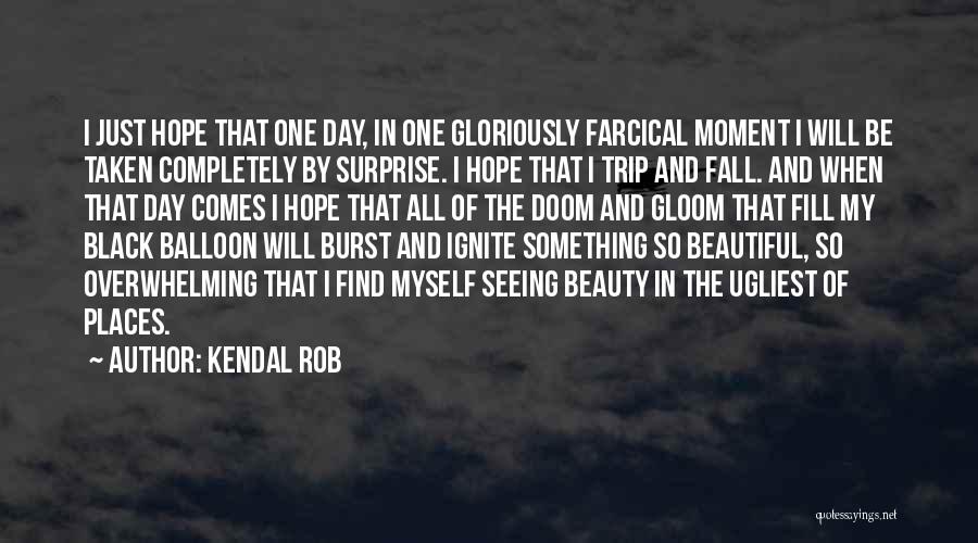 Kendal Rob Quotes: I Just Hope That One Day, In One Gloriously Farcical Moment I Will Be Taken Completely By Surprise. I Hope