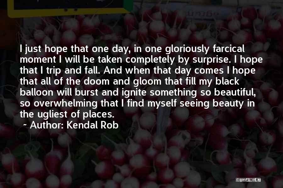 Kendal Rob Quotes: I Just Hope That One Day, In One Gloriously Farcical Moment I Will Be Taken Completely By Surprise. I Hope