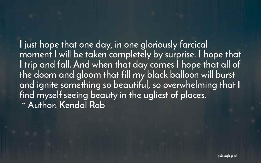 Kendal Rob Quotes: I Just Hope That One Day, In One Gloriously Farcical Moment I Will Be Taken Completely By Surprise. I Hope