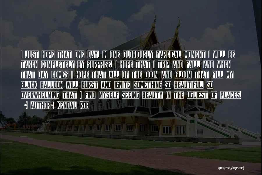 Kendal Rob Quotes: I Just Hope That One Day, In One Gloriously Farcical Moment I Will Be Taken Completely By Surprise. I Hope
