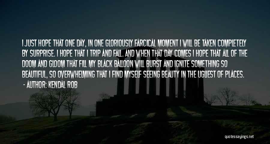 Kendal Rob Quotes: I Just Hope That One Day, In One Gloriously Farcical Moment I Will Be Taken Completely By Surprise. I Hope