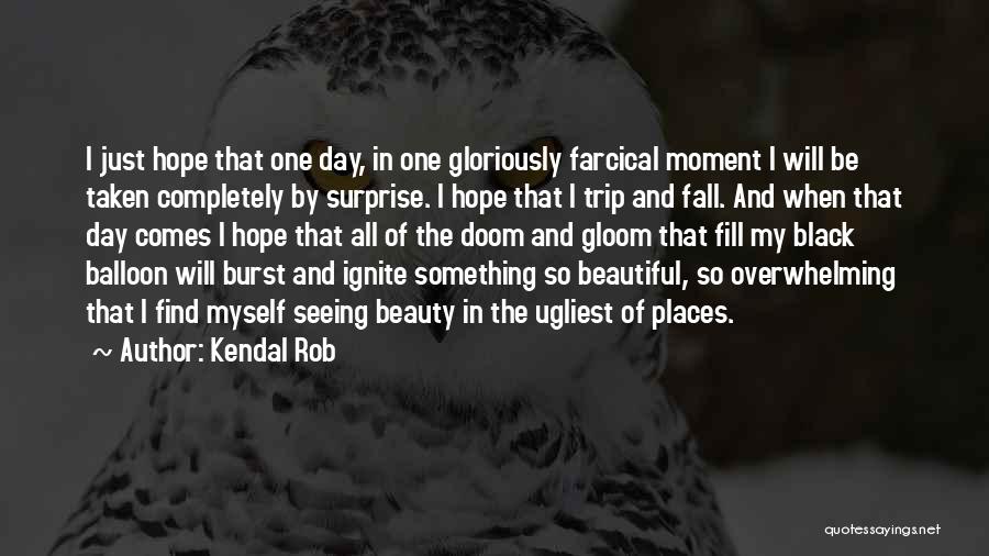 Kendal Rob Quotes: I Just Hope That One Day, In One Gloriously Farcical Moment I Will Be Taken Completely By Surprise. I Hope