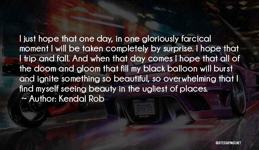 Kendal Rob Quotes: I Just Hope That One Day, In One Gloriously Farcical Moment I Will Be Taken Completely By Surprise. I Hope