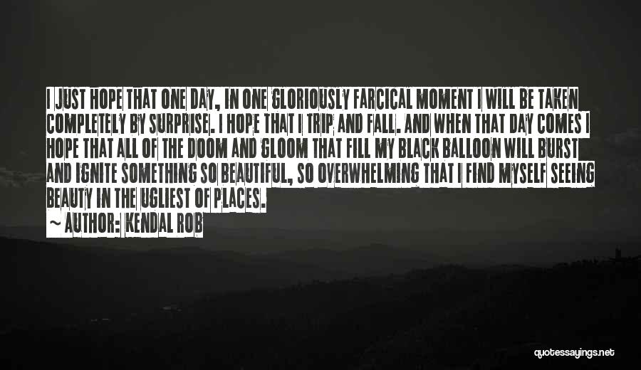 Kendal Rob Quotes: I Just Hope That One Day, In One Gloriously Farcical Moment I Will Be Taken Completely By Surprise. I Hope