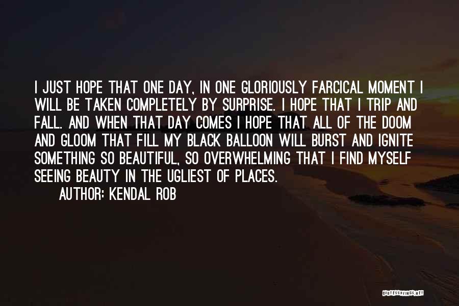 Kendal Rob Quotes: I Just Hope That One Day, In One Gloriously Farcical Moment I Will Be Taken Completely By Surprise. I Hope