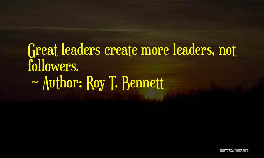 Roy T. Bennett Quotes: Great Leaders Create More Leaders, Not Followers.