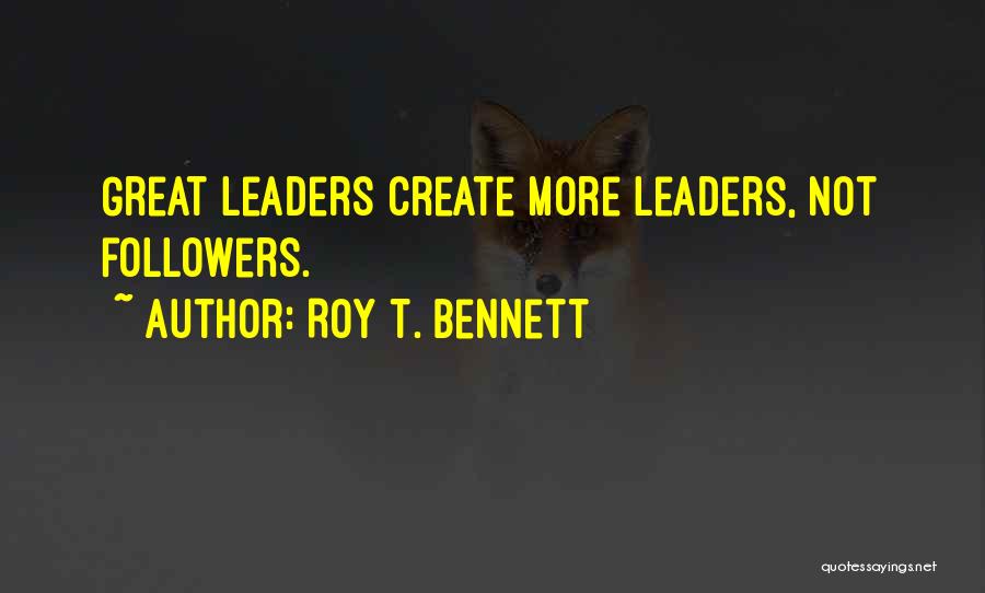 Roy T. Bennett Quotes: Great Leaders Create More Leaders, Not Followers.