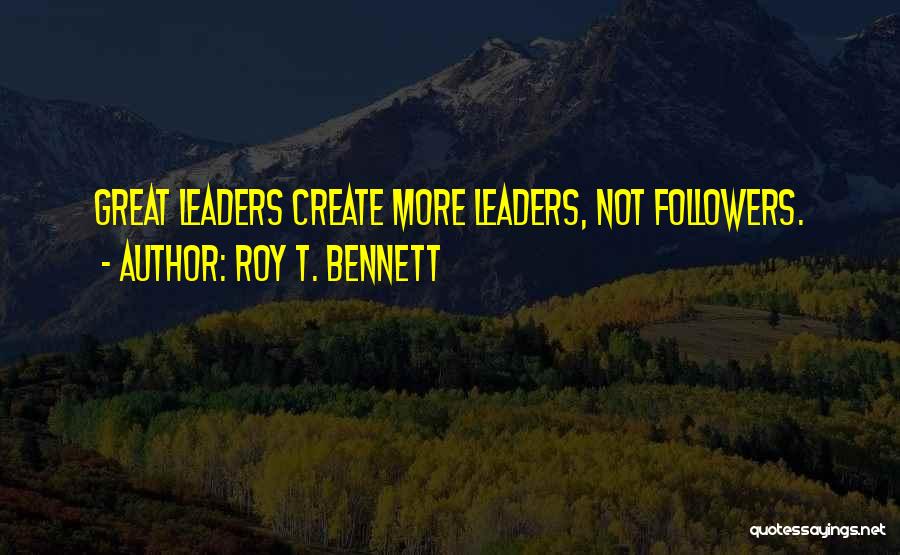 Roy T. Bennett Quotes: Great Leaders Create More Leaders, Not Followers.