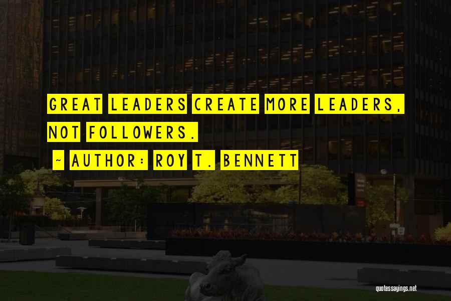 Roy T. Bennett Quotes: Great Leaders Create More Leaders, Not Followers.