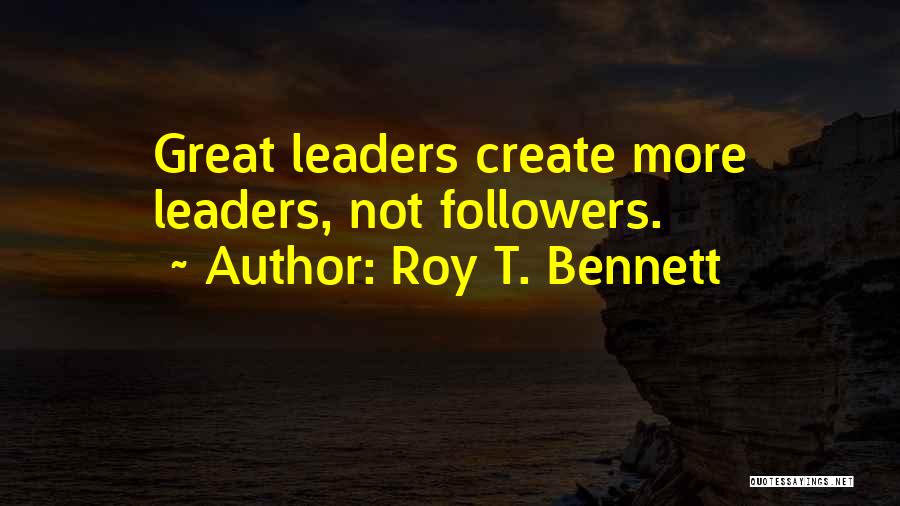 Roy T. Bennett Quotes: Great Leaders Create More Leaders, Not Followers.