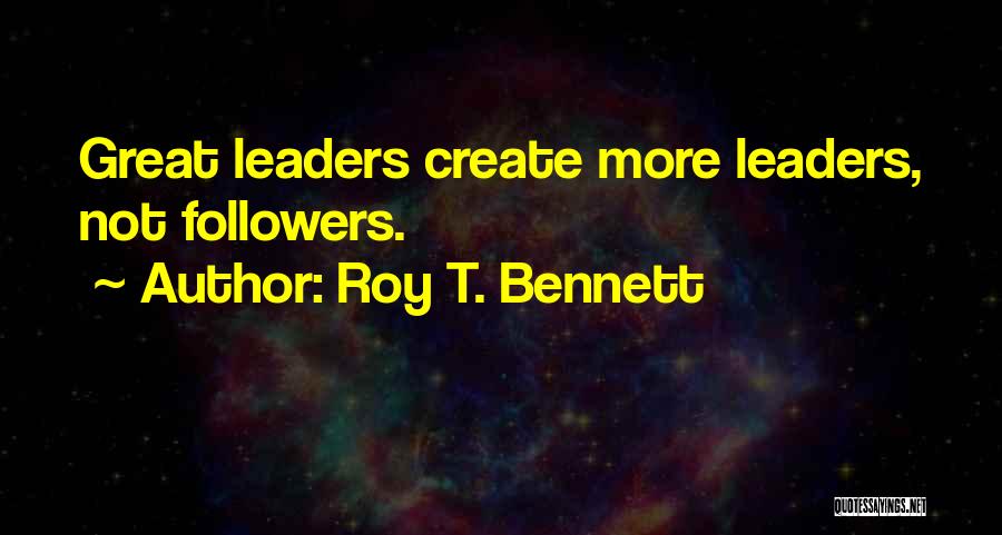 Roy T. Bennett Quotes: Great Leaders Create More Leaders, Not Followers.