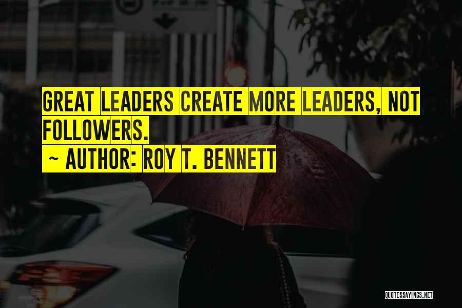 Roy T. Bennett Quotes: Great Leaders Create More Leaders, Not Followers.